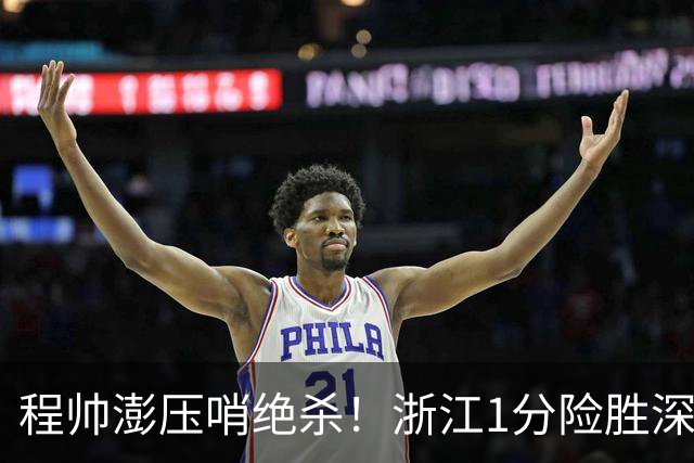 程帅澎压哨绝杀！浙江1分险胜深圳总比分2-2