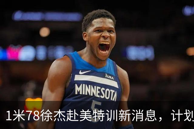 1米78徐杰赴美特训新消息，计划拜访库里千万豪宅，球迷围观热议